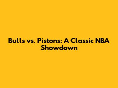 Bulls vs. Pistons: A Classic NBA Showdown