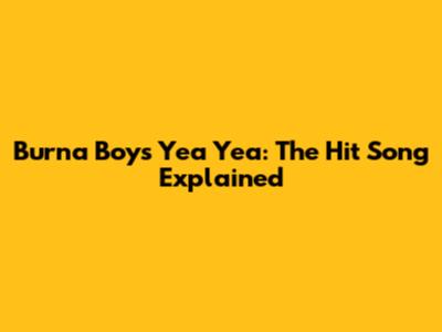 Burna Boy's "Yea Yea": The Hit Song Explained