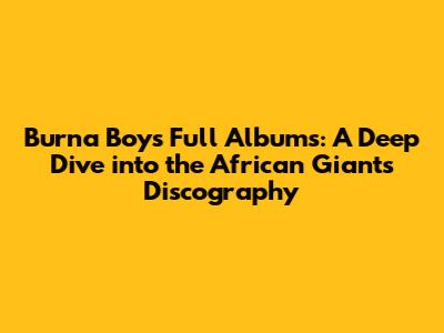 Burna Boy's Full Albums: A Deep Dive into the African Giant's Discography