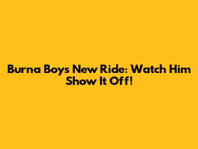 Burna Boy's New Ride: Watch Him Show It Off!