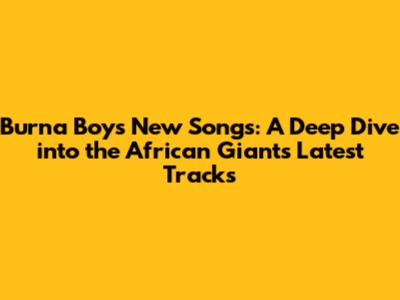 Burna Boy's New Songs: A Deep Dive into the African Giant's Latest Tracks