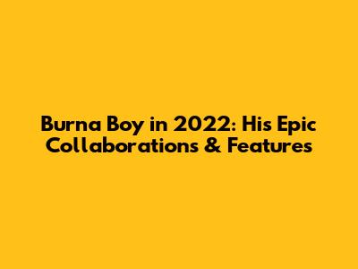 Burna Boy in 2022: His Epic Collaborations & Features