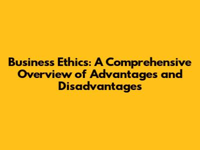 Business Ethics: A Comprehensive Overview of Advantages and Disadvantages