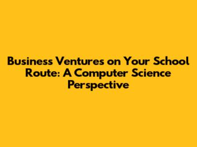 Business Ventures on Your School Route: A Computer Science Perspective