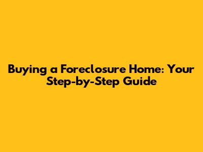 Buying a Foreclosure Home: Your Step-by-Step Guide