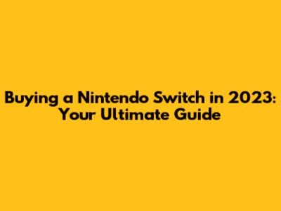 Buying a Nintendo Switch in 2023: Your Ultimate Guide