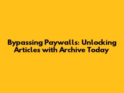 Bypassing Paywalls: Unlocking Articles with Archive Today