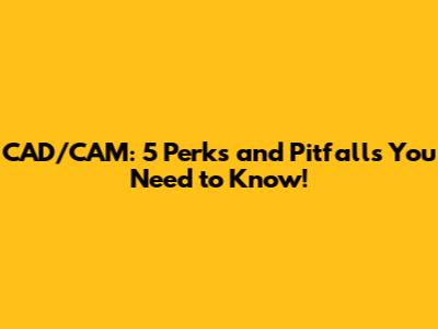 CAD/CAM: 5 Perks and Pitfalls You Need to Know!