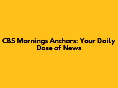 CBS Mornings Anchors: Your Daily Dose of News