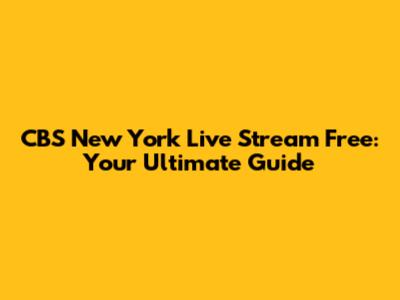 CBS New York Live Stream Free: Your Ultimate Guide