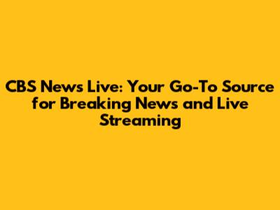 CBS News Live: Your Go-To Source for Breaking News and Live Streaming