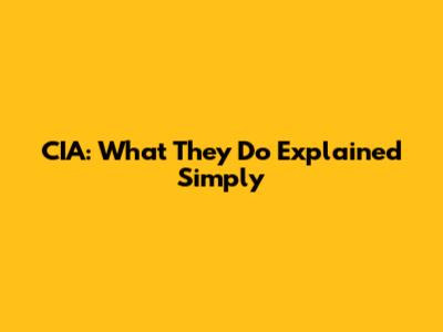 CIA: What They Do Explained Simply