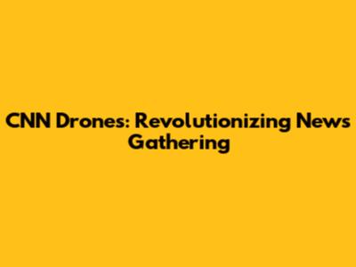 CNN Drones: Revolutionizing News Gathering