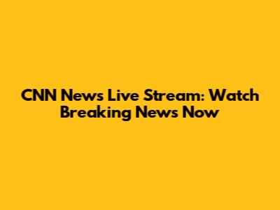 CNN News Live Stream: Watch Breaking News Now