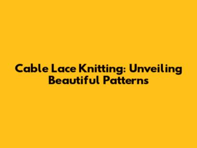 Cable Lace Knitting: Unveiling Beautiful Patterns