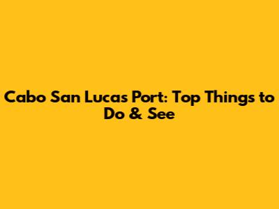 Cabo San Lucas Port: Top Things to Do & See