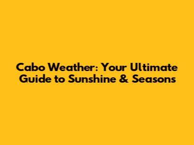 Cabo Weather: Your Ultimate Guide to Sunshine & Seasons