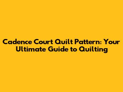 Cadence Court Quilt Pattern: Your Ultimate Guide to Quilting