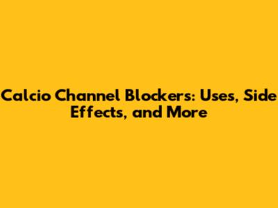 Calcio Channel Blockers: Uses, Side Effects, and More