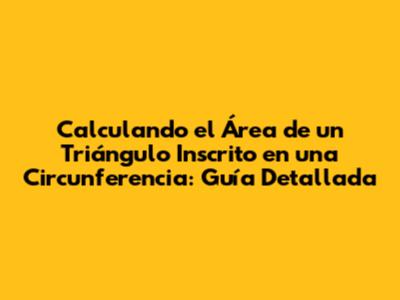 Calculando el Área de un Triángulo Inscrito en una Circunferencia: Guía Detallada