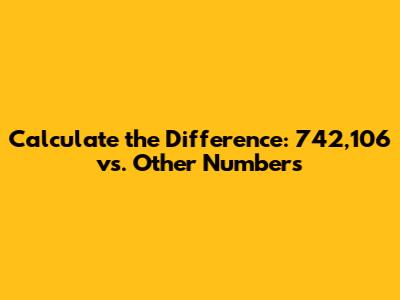 Calculate the Difference: 742,106 vs. Other Numbers