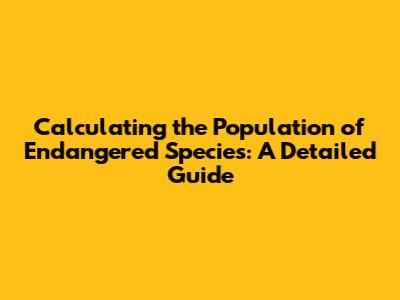 Calculating the Population of Endangered Species: A Detailed Guide