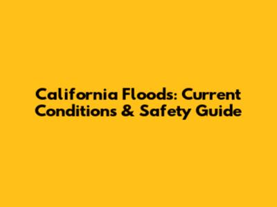 California Floods: Current Conditions & Safety Guide