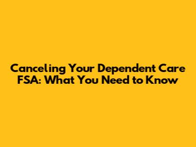 Canceling Your Dependent Care FSA: What You Need to Know