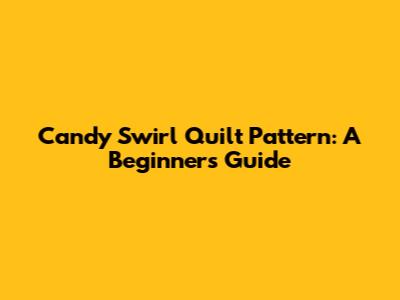 Candy Swirl Quilt Pattern: A Beginner's Guide