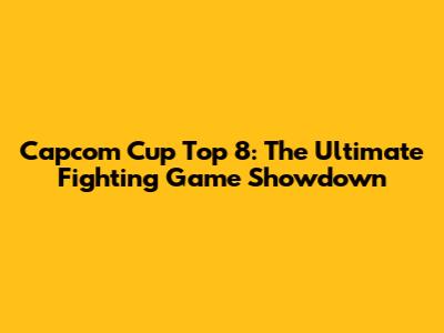Capcom Cup Top 8: The Ultimate Fighting Game Showdown