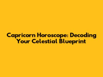 Capricorn Horoscope: Decoding Your Celestial Blueprint