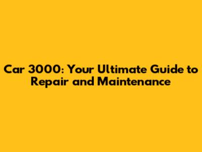 Car 3000: Your Ultimate Guide to Repair and Maintenance