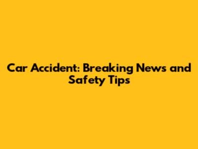 Car Accident: Breaking News and Safety Tips