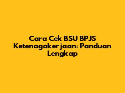 Cara Cek BSU BPJS Ketenagakerjaan: Panduan Lengkap