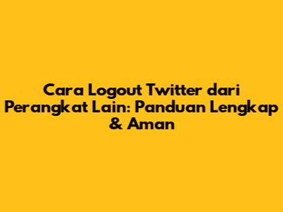 Cara Logout Twitter dari Perangkat Lain: Panduan Lengkap & Aman