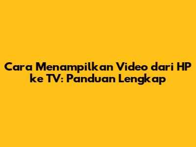 Cara Menampilkan Video dari HP ke TV: Panduan Lengkap