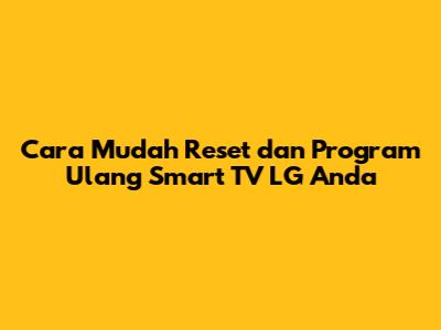 Cara Mudah Reset dan Program Ulang Smart TV LG Anda