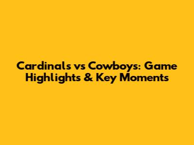 Cardinals vs Cowboys: Game Highlights & Key Moments