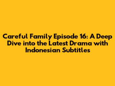 Careful Family Episode 16: A Deep Dive into the Latest Drama with Indonesian Subtitles