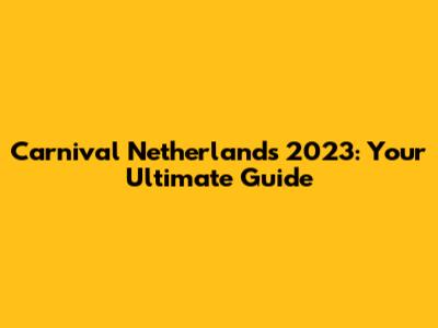 Carnival Netherlands 2023: Your Ultimate Guide