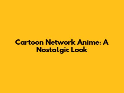Cartoon Network Anime: A Nostalgic Look