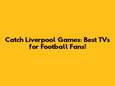 Catch Liverpool Games: Best TVs for Football Fans!