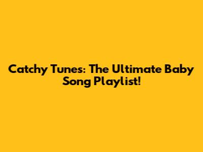 Catchy Tunes: The Ultimate Baby Song Playlist!