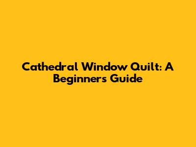 Cathedral Window Quilt: A Beginner's Guide