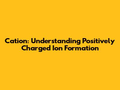 Cation: Understanding Positively Charged Ion Formation