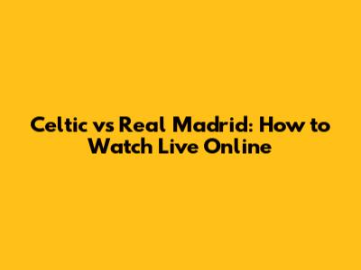 Celtic vs Real Madrid: How to Watch Live Online