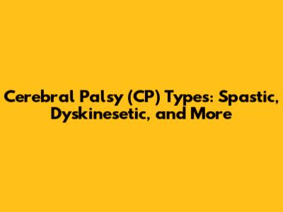 Cerebral Palsy (CP) Types: Spastic, Dyskinesetic, and More