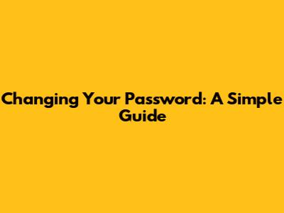 Changing Your Password: A Simple Guide