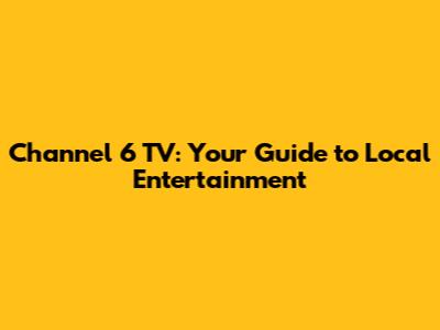 Channel 6 TV: Your Guide to Local Entertainment