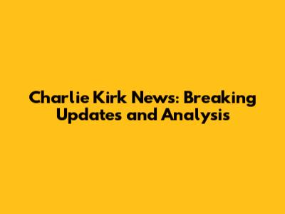 Charlie Kirk News: Breaking Updates and Analysis